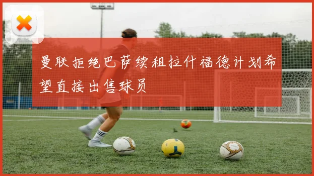 曼联拒绝巴萨续租拉什福德计划希望直接出售球员