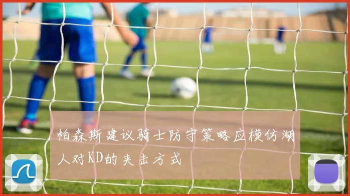 帕森斯建议骑士防守策略应模仿湖人对KD的夹击方式