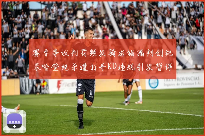 赛季争议判罚频发骑龙错漏判创纪录哈登绝杀遭打手KD违规引发暂停风波