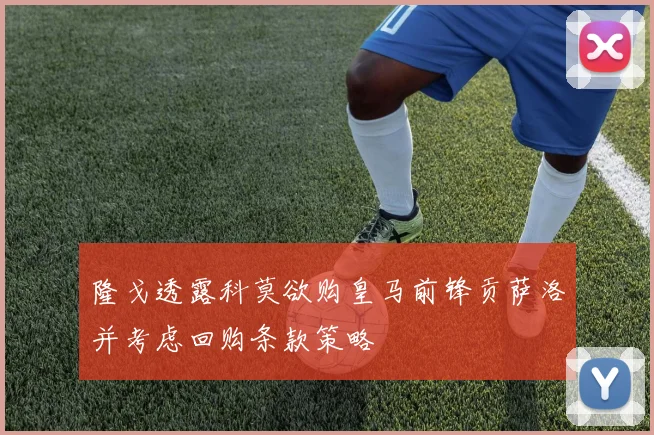隆戈透露科莫欲购皇马前锋贡萨洛并考虑回购条款策略