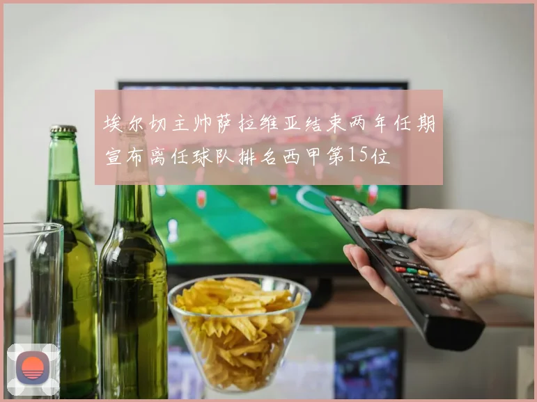 埃尔切主帅萨拉维亚结束两年任期宣布离任球队排名西甲第15位