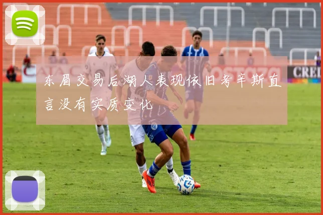 东眉交易后湖人表现依旧考辛斯直言没有实质变化