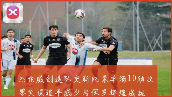 杰伦威创造队史新纪录单场10助攻零失误追平威少与保罗辉煌成就