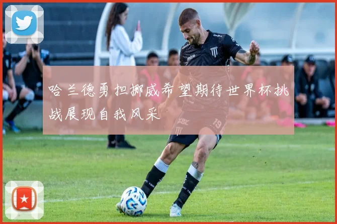 哈兰德勇担挪威希望期待世界杯挑战展现自我风采