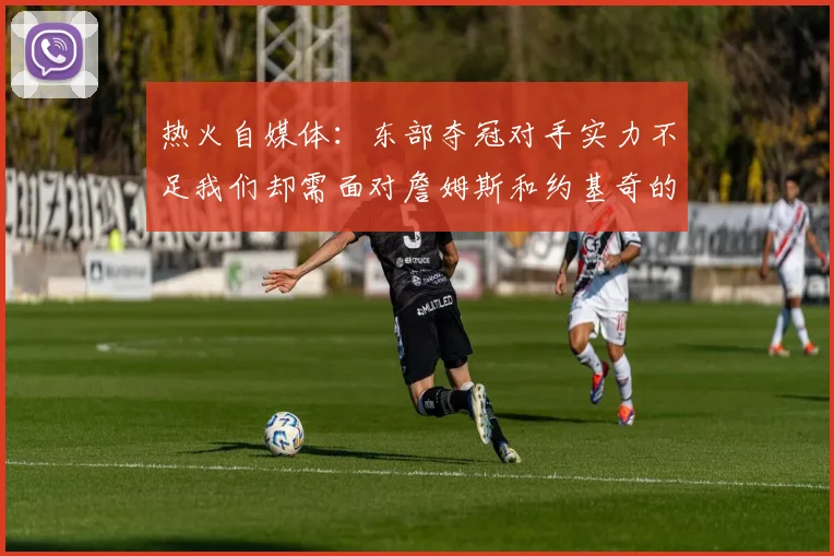 热火自媒体：东部夺冠对手实力不足我们却需面对詹姆斯和约基奇的挑战
