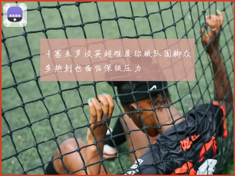 卡塞米罗谈英超难度称狼队国脚众多热刺也面临保级压力