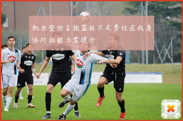 凯尔登坦言抢篮板不足责任在我身体对抗能力需提升