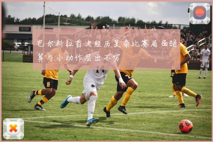 巴尔科拉首次经历复杂比赛局面暗算与小动作层出不穷