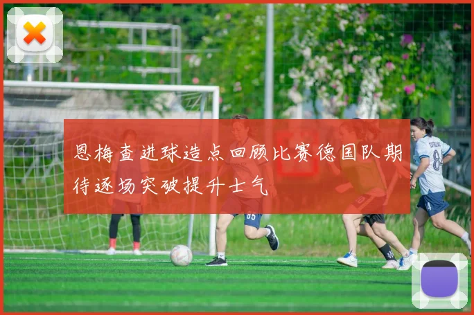 恩梅查进球造点回顾比赛德国队期待逐场突破提升士气