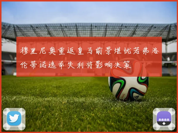 穆里尼奥重返皇马前景堪忧若弗洛伦蒂诺选举失利将影响决策