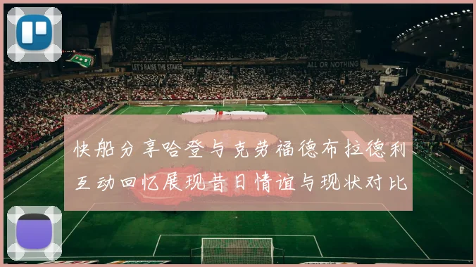 快船分享哈登与克劳福德布拉德利互动回忆展现昔日情谊与现状对比