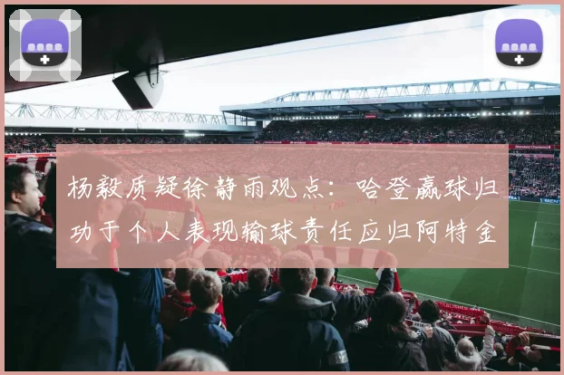 杨毅质疑徐静雨观点：哈登赢球归功于个人表现输球责任应归阿特金森教练