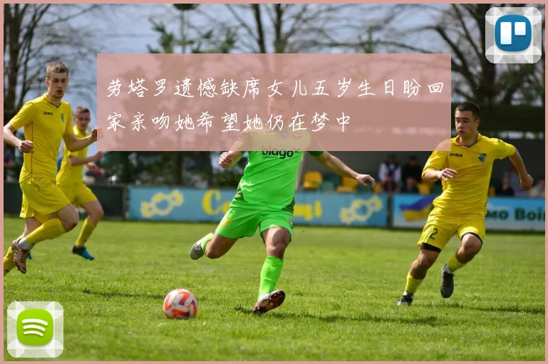 劳塔罗遗憾缺席女儿五岁生日盼回家亲吻她希望她仍在梦中
