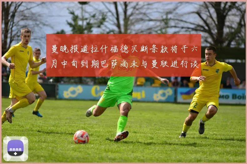曼晚报道拉什福德买断条款将于六月中旬到期巴萨尚未与曼联进行谈判