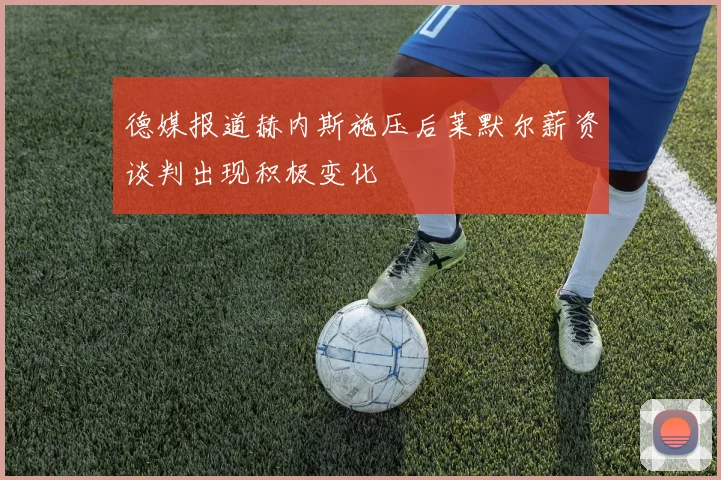 德媒报道赫内斯施压后莱默尔薪资谈判出现积极变化