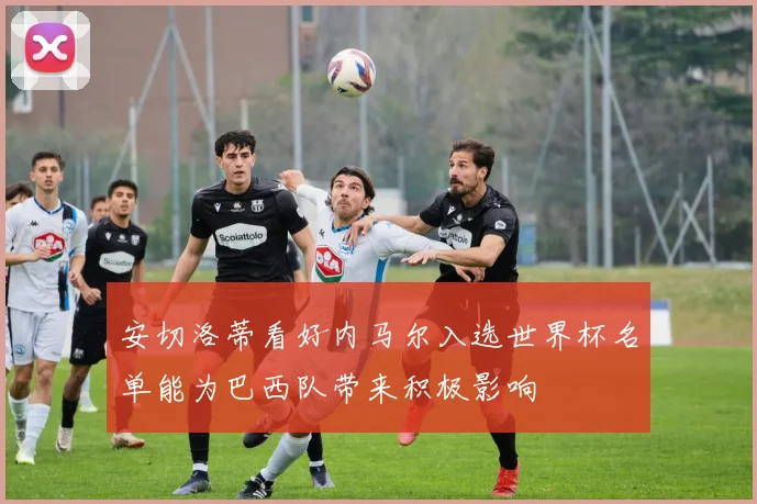 安切洛蒂看好内马尔入选世界杯名单能为巴西队带来积极影响