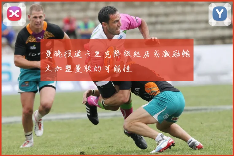曼晚报道卡里克降级经历或激励鲍文加盟曼联的可能性