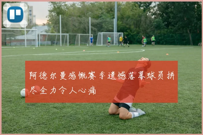 阿德尔曼感慨赛季遗憾落幕球员拼尽全力令人心痛