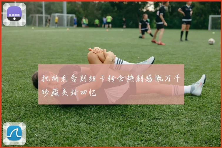 托纳利告别纽卡转会热刺感慨万千珍藏美好回忆